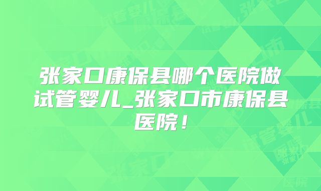 张家口康保县哪个医院做试管婴儿_张家口市康保县医院！