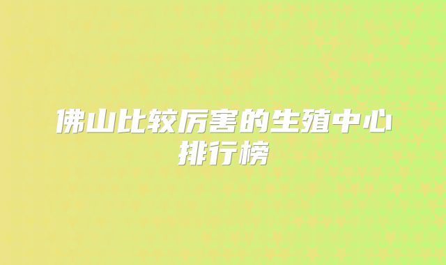 佛山比较厉害的生殖中心排行榜