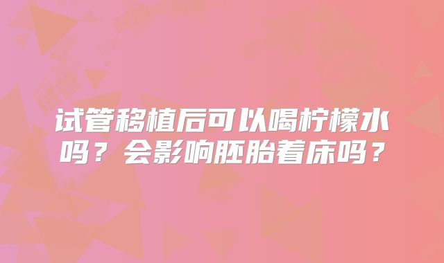 试管移植后可以喝柠檬水吗?会影响胚胎着床吗?