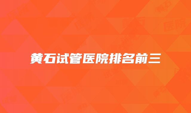 黄石试管医院排名前三