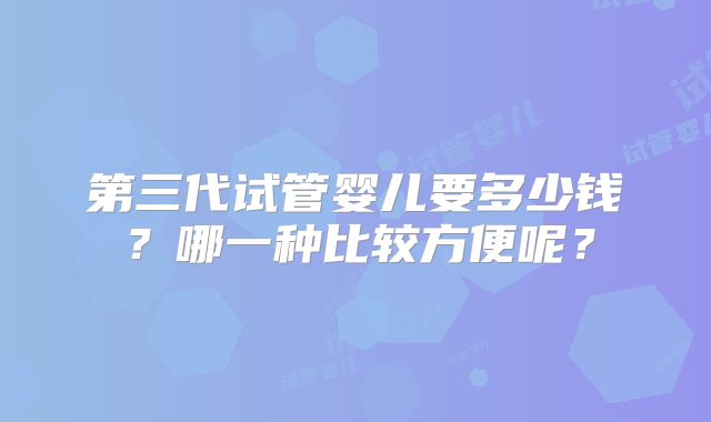 第三代试管婴儿要多少钱？哪一种比较方便呢？