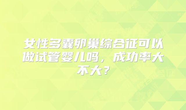 女性多囊卵巢综合征可以做试管婴儿吗，成功率大不大？