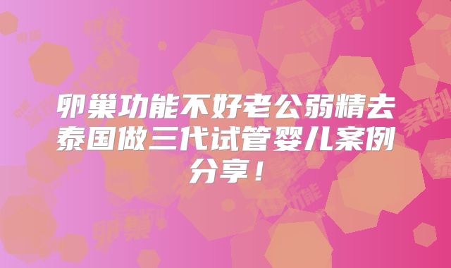 卵巢功能不好老公弱精去泰国做三代试管婴儿案例分享！