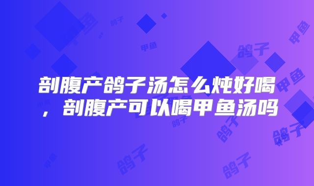 剖腹产鸽子汤怎么炖好喝，剖腹产可以喝甲鱼汤吗