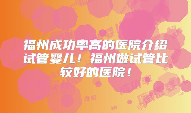 福州成功率高的医院介绍试管婴儿！福州做试管比较好的医院！
