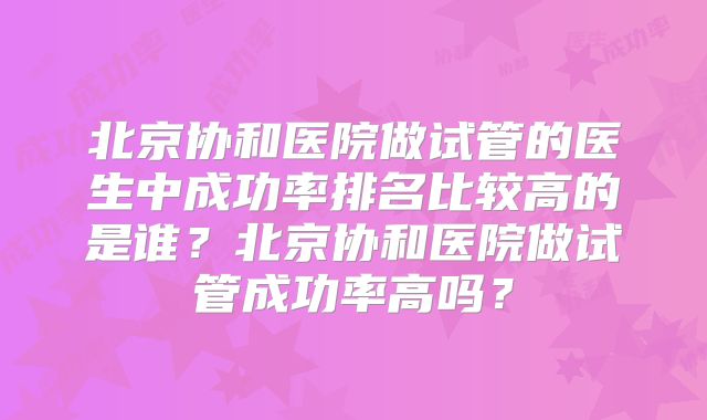 北京协和医院做试管的医生中成功率排名比较高的是谁？北京协和医院做试管成功率高吗？