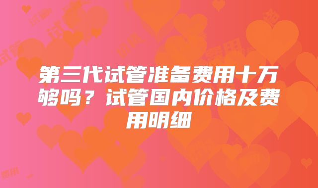 第三代试管准备费用十万够吗？试管国内价格及费用明细