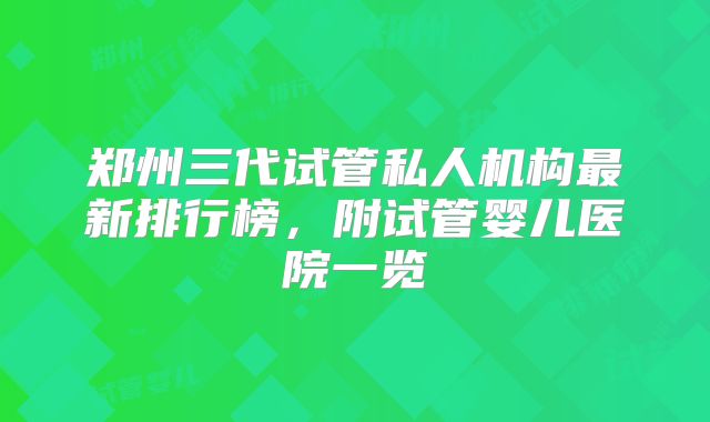郑州三代试管私人机构最新排行榜，附试管婴儿医院一览
