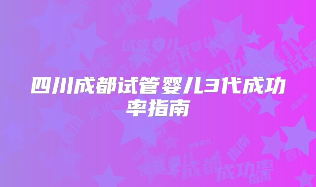 四川成都试管婴儿3代成功率指南