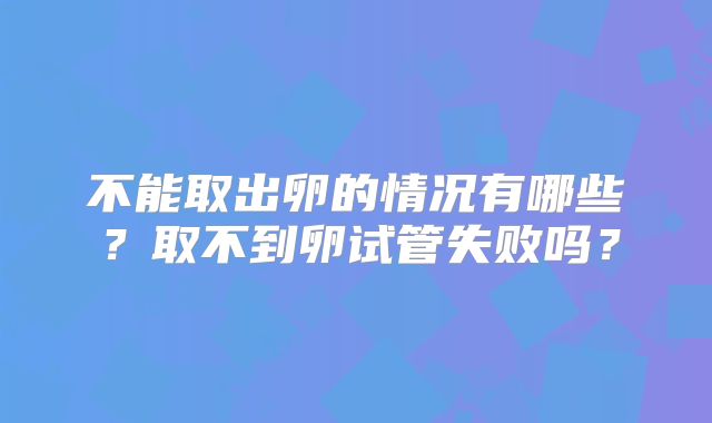 不能取出卵的情况有哪些?取不到卵试管失败吗?