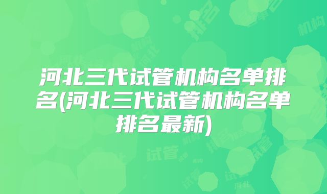 河北三代试管机构名单排名(河北三代试管机构名单排名最新)