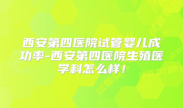 西安第四医院试管婴儿成功率-西安第四医院生殖医学科怎么样!