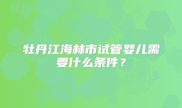 牡丹江海林市试管婴儿需要什么条件？