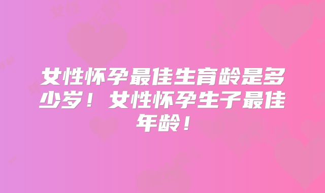 女性怀孕最佳生育龄是多少岁！女性怀孕生子最佳年龄！