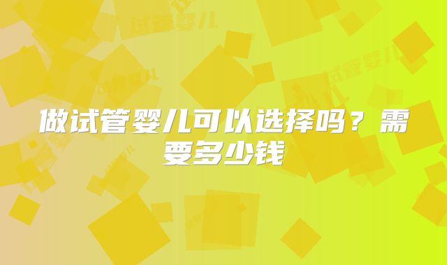 做试管婴儿可以选择吗?需要多少钱