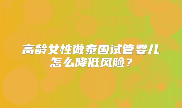 高龄女性做泰国试管婴儿怎么降低风险？