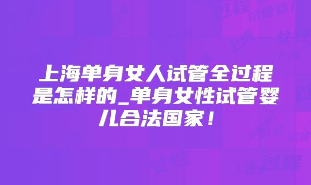 上海单身女人试管全过程是怎样的_单身女性试管婴儿合法国家!