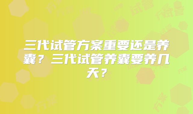 三代试管方案重要还是养囊?三代试管养囊要养几天?