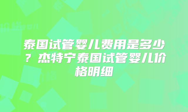 泰国试管婴儿费用是多少？杰特宁泰国试管婴儿价格明细
