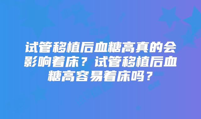 试管移植后血糖高真的会影响着床？试管移植后血糖高容易着床吗？