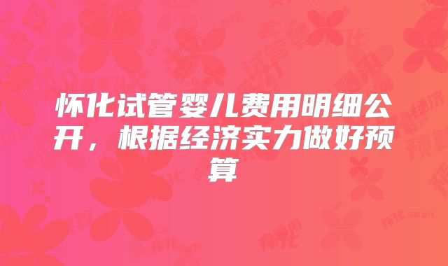 怀化试管婴儿费用明细公开，根据经济实力做好预算