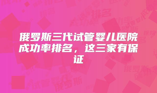 俄罗斯三代试管婴儿医院成功率排名,这三家有保证