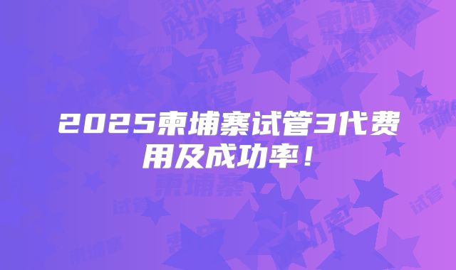 2025柬埔寨试管3代费用及成功率!