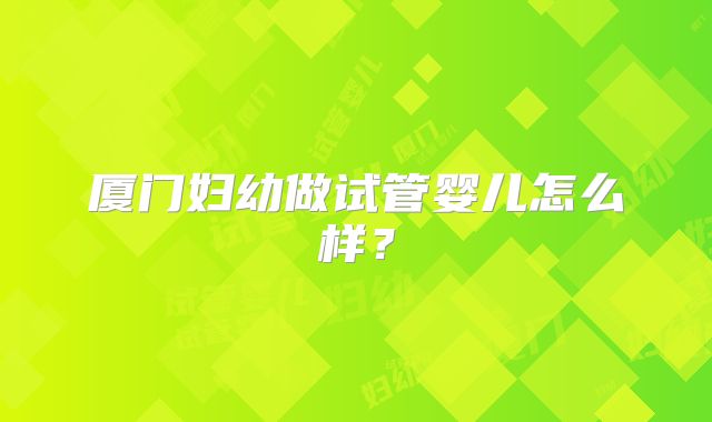 厦门妇幼做试管婴儿怎么样?