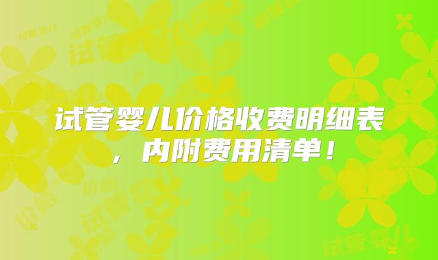 试管婴儿价格收费明细表,内附费用清单!