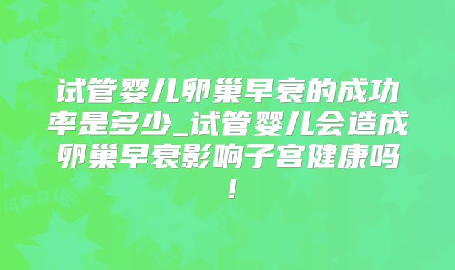 试管婴儿卵巢早衰的成功率是多少_试管婴儿会造成卵巢早衰影响子宫健康吗!