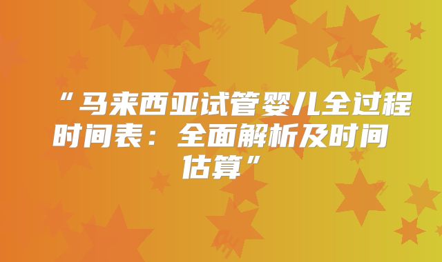 “马来西亚试管婴儿全过程时间表：全面解析及时间估算”