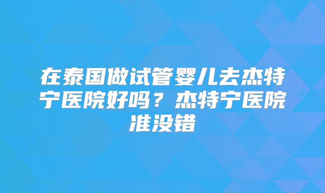 在泰国做试管婴儿去杰特宁医院好吗？杰特宁医院准没错
