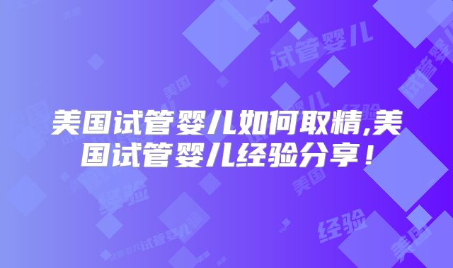 美国试管婴儿如何取精,美国试管婴儿经验分享！
