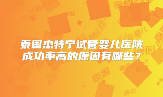泰国杰特宁试管婴儿医院成功率高的原因有哪些？