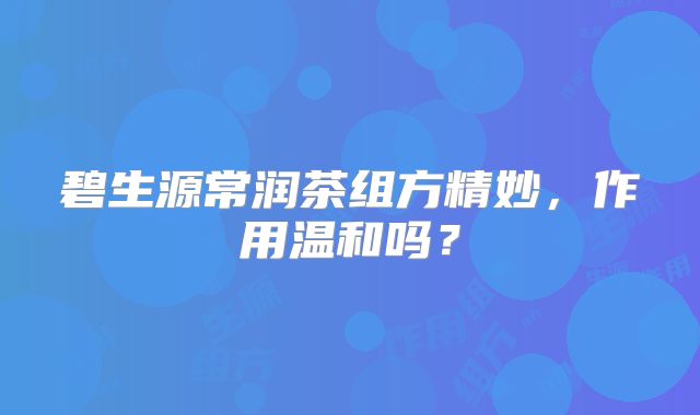 碧生源常润茶组方精妙，作用温和吗？
