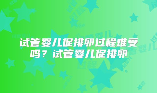 试管婴儿促排卵过程难受吗？试管婴儿促排卵