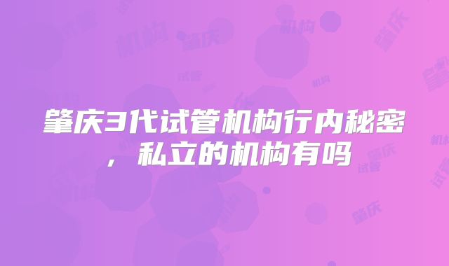 肇庆3代试管机构行内秘密,私立的机构有吗