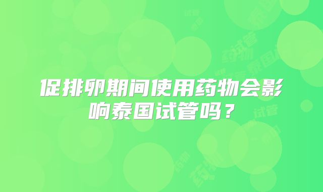 促排卵期间使用药物会影响泰国试管吗？