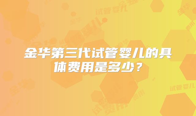 金华第三代试管婴儿的具体费用是多少？
