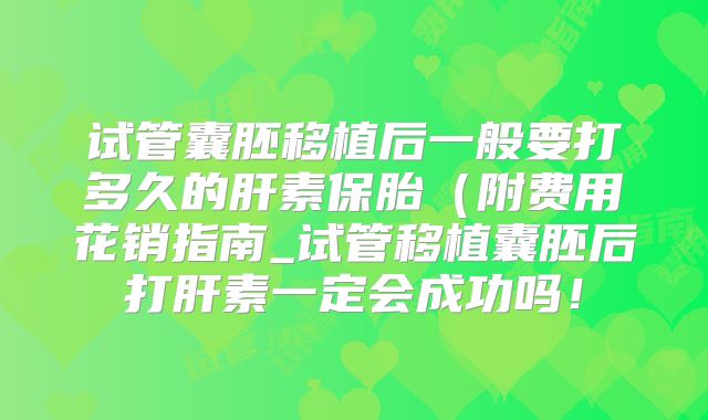 试管囊胚移植后一般要打多久的肝素保胎（附费用花销指南_试管移植囊胚后打肝素一定会成功吗！