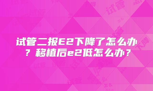 试管二报E2下降了怎么办？移植后e2低怎么办？