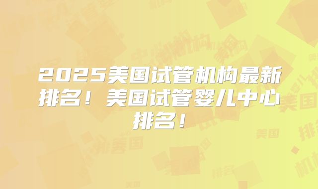 2025美国试管机构最新排名!美国试管婴儿中心排名!