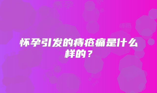 怀孕引发的痔疮痛是什么样的？
