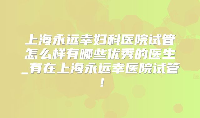 上海永远幸妇科医院试管怎么样有哪些优秀的医生_有在上海永远幸医院试管！