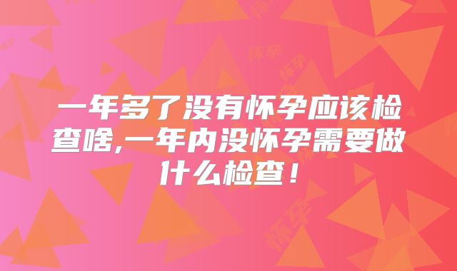 一年多了没有怀孕应该检查啥,一年内没怀孕需要做什么检查!