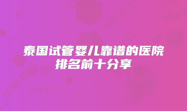 泰国试管婴儿靠谱的医院排名前十分享