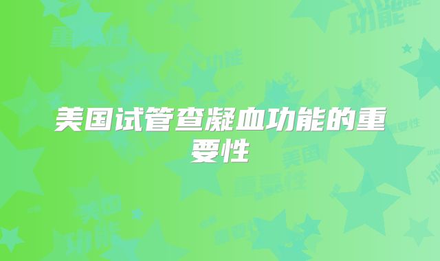美国试管查凝血功能的重要性
