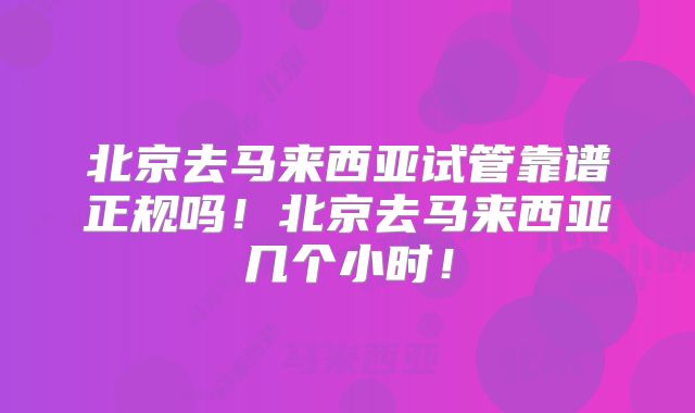 北京去马来西亚试管靠谱正规吗!北京去马来西亚几个小时!