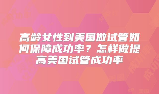 高龄女性到美国做试管如何保障成功率？怎样做提高美国试管成功率