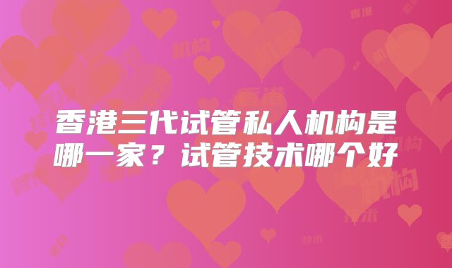 香港三代试管私人机构是哪一家？试管技术哪个好